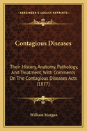 Contagious Diseases; Their History, Anatomy, Pathology, and Treatment: With Comments On the Contagious Diseases Acts