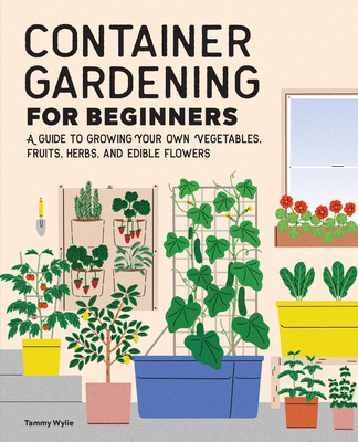 Container Gardening for Beginners: A Guide to Growing Your Own Vegetables, Fruits, Herbs, and Edible Flowers - Wylie, Tammy