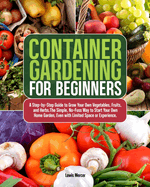 Container Gardening for Beginners: A Step-by-Step Guide to Grow Your Own Vegetables, Fruits, and Herbs.The Simple, No-Fuss Way to Start Your Own Home Garden, Even with Limited Space or Experience.