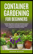 Container Gardening for Beginners: The Best Beginner's Guide for Growing Plants, Fruits, Herbs and Vegetables in Containers. How to Create your Home Garden using Hydroponic Growing Systems.