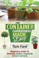 Container Gardening Made Simple: Beginners Guide To Growing Healthy Vegetable & Herb Gardens - Ford, Tom