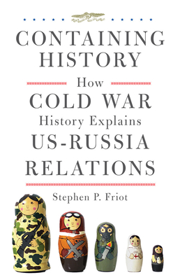 Containing History: How Cold War History Explains Us-Russia Relations - Friot, Stephen P