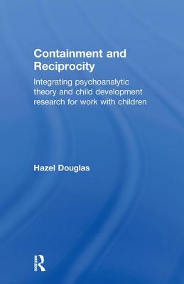 Containment and Reciprocity: Integrating Psychoanalytic Theory and Child Development Research for Work with Children - Douglas, Hazel