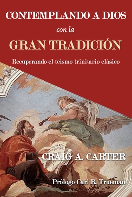 Contemplando a Dios con la Gran Tradici?n: Recuperando el te?smo trinitario clsico - Trueman, Carl R (Foreword by), and Vargas, Yarom (Translated by), and Carter, Craig A