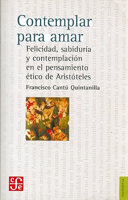 Contemplar Para Amar: Felicidad, Sabiduria y Contemplacion en el Pensamiento Etico de Aristoteles - Cantu Quintanilla, Francisco A