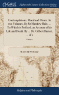 Contemplations, Moral and Divine. In two Volumes. By Sir Matthew Hale, ... To Which is Prefixed, an Account of his Life and Death. By ... Dr. Gilbert Burnet, ... of 2; Volume 1