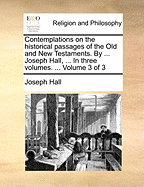 Contemplations on the historical passages of the Old and New Testaments. By ... Joseph Hall, ... In three volumes. ... Volume 3 of 3