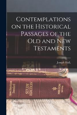 Contemplations on the Historical Passages of the Old and new Testaments - Hall, Joseph