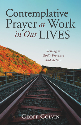 Contemplative Prayer at Work in Our Lives: Resting in God's Presence and Action - Colvin, Geoff
