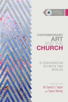 Contemporary Art and the Church - A Conversation Between Two Worlds - Taylor, W. David O., and Worley, Taylor