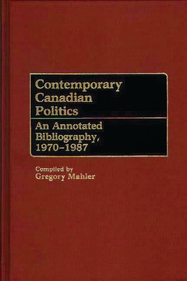 Contemporary Canadian Politics: An Annotated Bibliography, 1970-1987 - Mahler, Gregory S