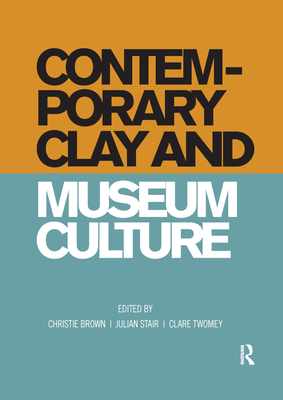 Contemporary Clay and Museum Culture - Brown, Christie (Editor), and Stair, Julian (Editor), and Twomey, Clare (Editor)