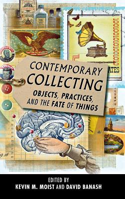 Contemporary Collecting: Objects, Practices, and the Fate of Things - Moist, Kevin M (Editor), and Banash, David (Editor)