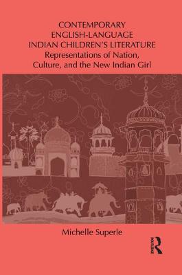 Contemporary English-Language Indian Children's Literature: Representations of Nation, Culture, and the New Indian Girl - Superle, Michelle