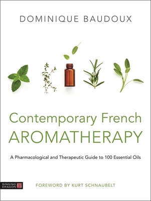 Contemporary French Aromatherapy: A Pharmacological and Therapeutic Guide to 100 Essential Oils - Baudoux, Dominique, and Lorys, Marek (Translated by), and Schnaubelt, Kurt (Foreword by)