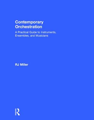 Contemporary Orchestration: A Practical Guide to Instruments, Ensembles, and Musicians - Miller, R J