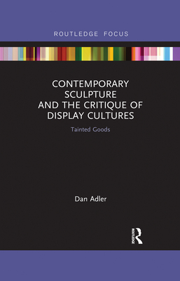 Contemporary Sculpture and the Critique of Display Cultures: Tainted Goods - Adler, Dan