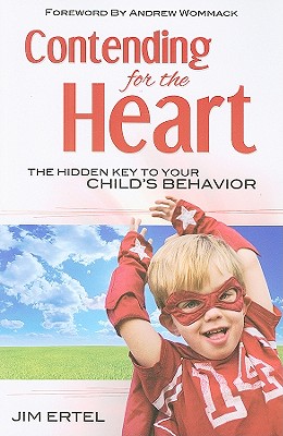 Contending for the Heart: The Hidden Key to Your Child's Behavior - Ertel, Jim, and Wommack, Andrew (Foreword by)