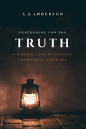 Contending for the Truth: A Biblical Look at Thirteen Contentious Doctrines