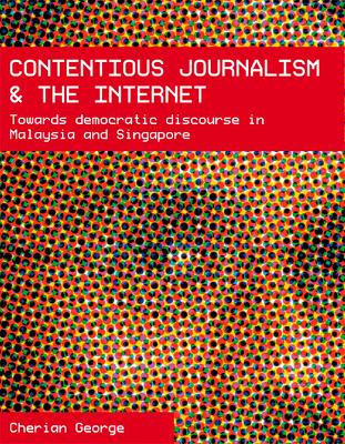 Contentious Journalism and the Internet: Towards Democratic Discourse in Malaysia and Singapore - George, Cherian