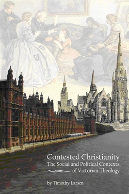 Contested Christianity: The Political and Social Contexts of Victorian Theology - Larsen, Timothy