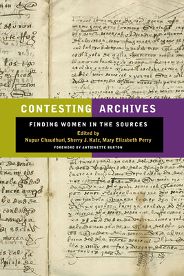 Contesting Archives: Finding Women in the Sources - Chaudhuri, Nupur (Contributions by), and Katz, Sherry J (Contributions by), and Perry, Mary Elizabeth (Contributions by)