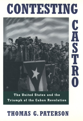 Contesting Castro: The United States and the Triumph of the Cuban Revolution - Paterson, Thomas G, and Patterson, Thomas G