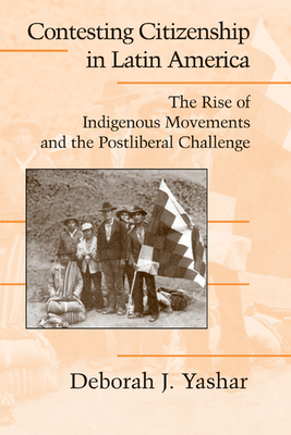 Contesting Citizenship in Latin America: The Rise of Indigenous Movements and the Postliberal Challenge - Yashar, Deborah J.