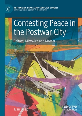 Contesting Peace in the Postwar City: Belfast, Mitrovica and Mostar - Gusic, Ivan