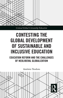 Contesting the Global Development of Sustainable and Inclusive Education: Education Reform and the Challenges of Neoliberal Globalization - Teodoro, Antnio