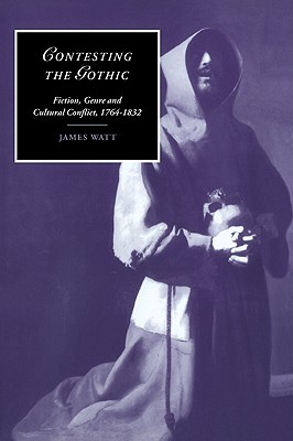 Contesting the Gothic: Fiction, Genre and Cultural Conflict, 1764-1832 - Watt, James