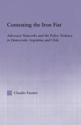 Contesting the Iron Fist: Advocacy Networks and Police Violence in Democratic Argentina and Chile - Fuentes, Claudio