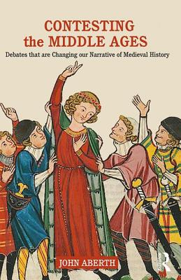 Contesting the Middle Ages: Debates that are Changing our Narrative of Medieval History - Aberth, John
