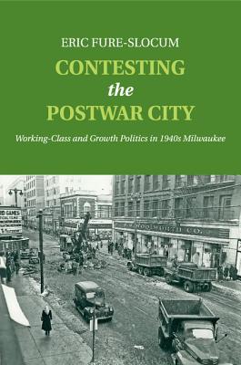 Contesting the Postwar City: Working-Class and Growth Politics in 1940s Milwaukee - Fure-Slocum, Eric