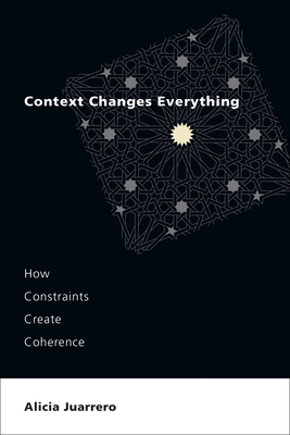 Context Changes Everything: How Constraints Create Coherence - Juarrero, Alicia