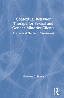 Contextual Behavior Therapy for Sexual and Gender Minority Clients: A Practical Guide to Treatment - Skinta, Matthew D