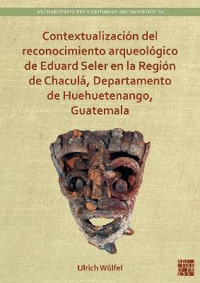 Contextualizaci?n del reconocimiento arqueol?gico de Eduard Seler en la Regi?n de Chacul, Departamento de Huehuetenango, Guatemala - Wlfel, Ulrich