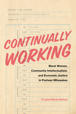 Continually Working: Black Women, Community Intellectualism, and Economic Justice in Postwar Milwaukee - Moten, Crystal Marie