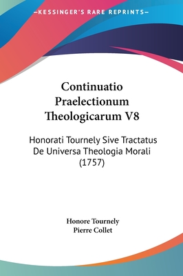 Continuatio Praelectionum Theologicarum V8: Honorati Tournely Sive Tractatus de Universa Theologia Morali (1757) - Tournely, Honore, and Collet, Pierre