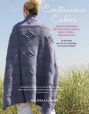 Continuous Cables: An Exploration of Knitted Cabled Knots, Rings, Swirls, and Curlicues: 20 Designs Plus an All-Original Stitch Dictionary - Leapman, Melissa