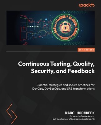 Continuous Testing, Quality, Security, and Feedback: Essential strategies and secure practices for DevOps, DevSecOps, and SRE transformations - Hornbeek, Marc, and Wakeman, Dan (Foreword by)