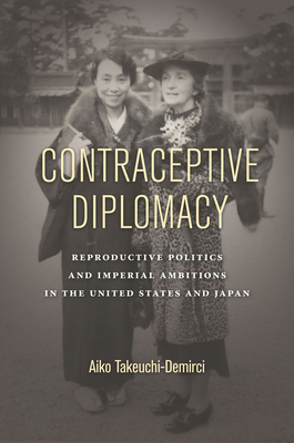 Contraceptive Diplomacy: Reproductive Politics and Imperial Ambitions in the United States and Japan - Takeuchi-Demirci, Aiko