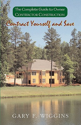 Contract Yourself and Save: The Complete Guide to Owner Contractor Construction - Wiggins, Gary F