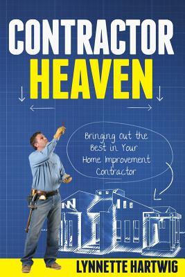 Contractor Heaven: Bringing Out the Best in Your Home Improvement Contractor - Hartwig, Lynnette