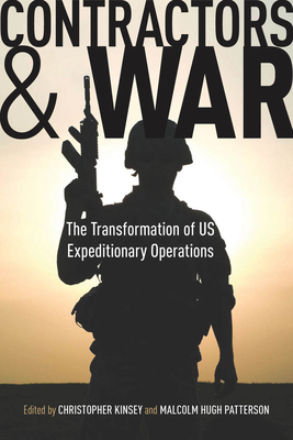 Contractors and War: The Transformation of United States' Expeditionary Operations - Kinsey, Christopher (Editor), and Patterson, Malcolm Hugh (Editor)