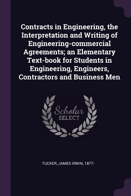 Contracts in Engineering, the Interpretation and Writing of Engineering-Commercial Agreements; An Elementary Text-Book for Students in Engineering, Engineers, Contractors and Business Men - Tucker, James Irwin