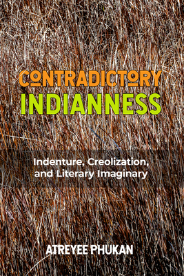 Contradictory Indianness: Indenture, Creolization, and Literary Imaginary - Phukan, Atreyee