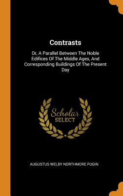 Contrasts: Or, a Parallel Between the Noble Edifices of the Middle Ages, and Corresponding Buildings of the Present Day - Augustus Welby Northmore Pugin (Creator)
