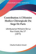 Contribution A L'Histoire Medico-Chirurgicale Du Siege De Paris: L'Ambulance Militaire De La Rue Violet, No. 57 (1873)