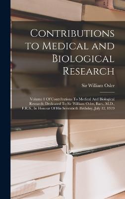 Contributions to Medical and Biological Research: Volume 1 Of Contributions To Medical And Biological Research: Dedicated To Sir William Osler, Bart., M.D., F.R.S., In Honour Of His Seventieth Birthday, July 12, 1919 - Osler, William